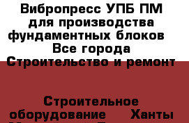 Вибропресс УПБ-ПМ для производства фундаментных блоков - Все города Строительство и ремонт » Строительное оборудование   . Ханты-Мансийский,Лангепас г.